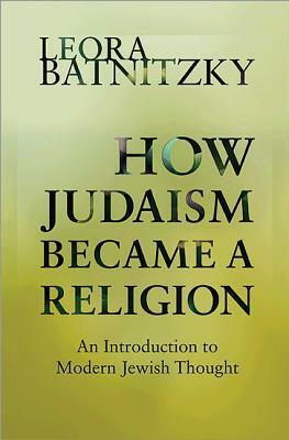 How Judaism Became a Religion: An Introduction to Modern Jewish Thought by Leora Batnitzky