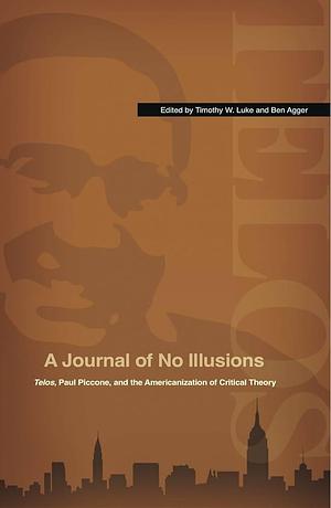 A Journal of No Illusions: Telos, Paul Piccone, and the Americanization of Critical Theory by Ben Agger, Timothy W. Luke