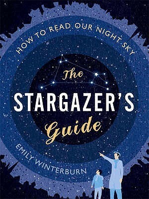 The Stargazer's Guide: How to read our night sky by Emily Winterburn