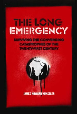 The Long Emergency: Surviving the Converging Catastrophes of the Twenty-first Century by James Howard Kunstler