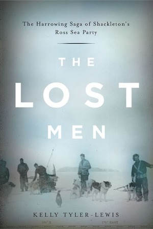 The Lost Men: The Harrowing Saga of Shackleton's Ross Sea Party by Kelly Tyler-Lewis