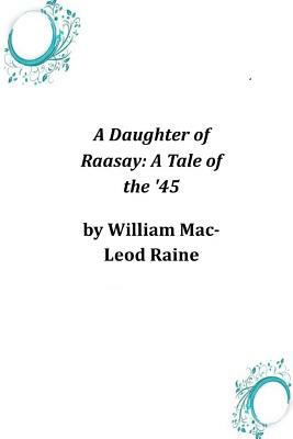 A Daughter of Raasay: A Tale of the '45 by William MacLeod Raine