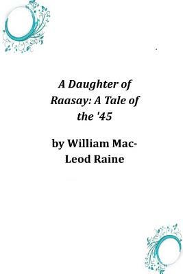 A Daughter of Raasay: A Tale of the '45 by William MacLeod Raine