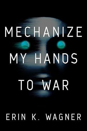 Mechanize My Hands to War by Erin K. Wagner