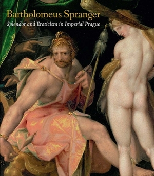 Bartholomeus Spranger: Splendor and Eroticism in Imperial Prague by Sally Metzler