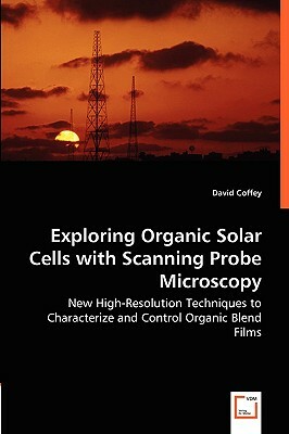 Exploring Organic Solar Cells with Scanning Probe Microscopy - New High-Resolution Techniques to Characterize and Control Organic Blend Films by David Coffey
