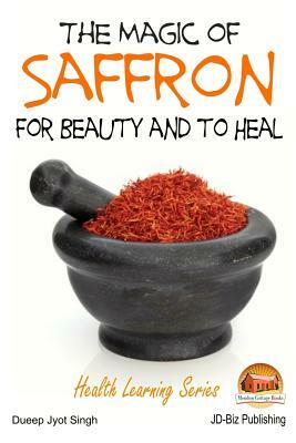 The Magic of Saffron - For Beauty and to Heal by Dueep Jyot Singh, John Davison