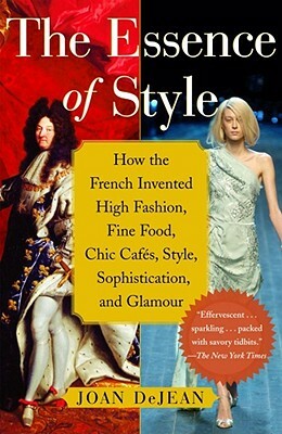 The Essence of Style: How the French Invented High Fashion, Fine Food, Chic Cafes, Style, Sophistication, and Glamour by Joan Dejean