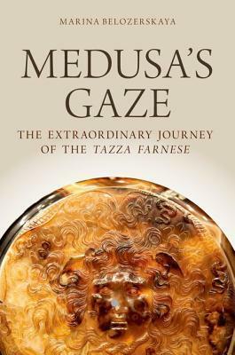 Medusa's Gaze: The Extraordinary Journey of the Tazza Farnese by Marina Belozerskaya