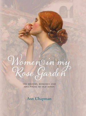 Women in My Rose Garden: The History, Romance and Adventure of Old Roses by Ann Chapman, Paul Starosta