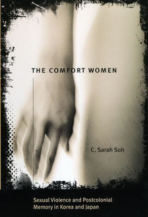 The Comfort Women: Sexual Violence and Postcolonial Memory in Korea and Japan by C. Sarah Soh