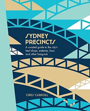Sydney Precincts: A Curated Guide to the City's Best Shops, Eateries, Bars, and Other Hangouts by Chris Carroll