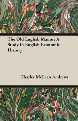 The Old English Manor: A Study in English Economic History by Charles McLean Andrews