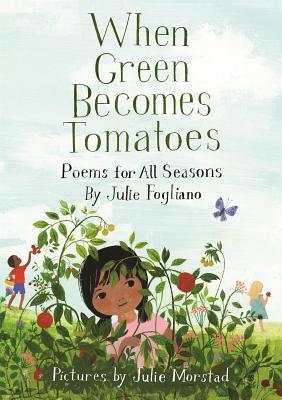 When Green Becomes Tomatoes: Poems for All Seasons by Julie Morstad, Julie Fogliano