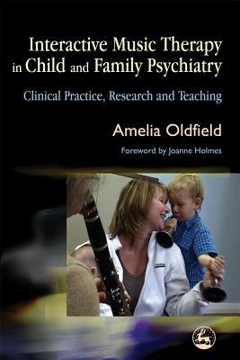 Interactive Music Therapy in Child and Family Psychiatry: Clinical Practice, Research and Teaching by Amelia Oldfield