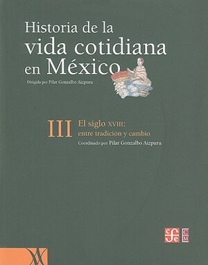 Historia de la Vida Cotidiana en Mexico, Tomo III: El Siglo XVIII: Entre Tradicion y Cambio by Pilar Gonzalbo Aizpuru