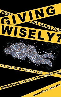 Giving Wisely?: Killing with Kindness or Empowering Lasting Transformation? by Jonathan Martin