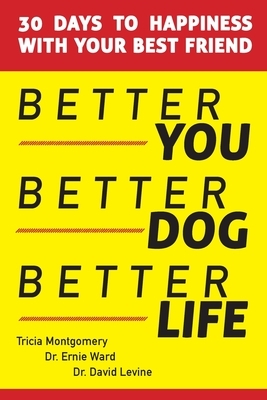 Better You, Better Dog, Better Life: 30 Days to Happiness with Your Best Friend by Ernie Ward, Tricia Montgomery, David Levine