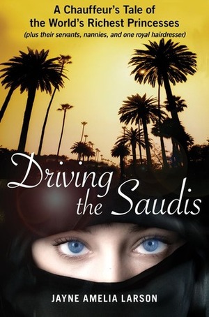 Driving the Saudis: A Chauffeur's Tale of the World's Richest Princesses (plus their servants, nannies, and one royal hairdresser) by Jayne Amelia Larson