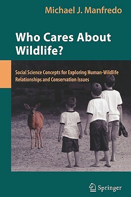 Who Cares about Wildlife?: Social Science Concepts for Exploring Human-Wildlife Relationships and Conservation Issues by Michael J. Manfredo