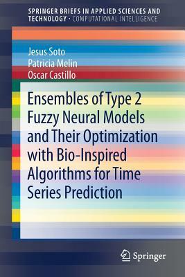 Ensembles of Type 2 Fuzzy Neural Models and Their Optimization with Bio-Inspired Algorithms for Time Series Prediction by Oscar Castillo, Patricia Melin, Jesus Soto