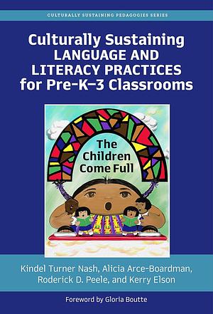 Culturally Sustaining Language and Literacy Practices for Pre-K-3 Classrooms: The Children Come Full by Roderick D. Peele, Kindel Turner Nash, Alicia Arce-Boardman, Kerry Elson