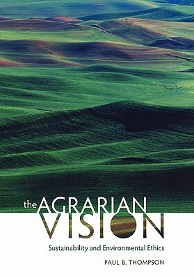 The Agrarian Vision: Sustainability and Environmental Ethics by Paul B. Thompson