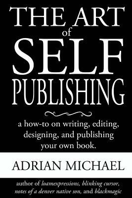 The Art of Self-Publishing: A How-To on Writing, Editing, Designing, and Publishing Your Own Book by Adrian Michael