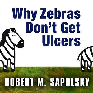 Why Zebras Don't Get Ulcers: The Acclaimed Guide to Stress, Stress-Related Diseases, and Coping by Robert M. Sapolsky