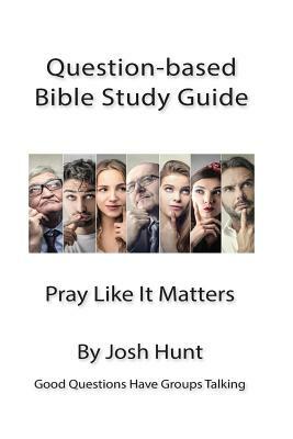 Good Questions Have Small Groups Talking -- Pray Like It Matters: Pray Like It Matters by Josh Hunt