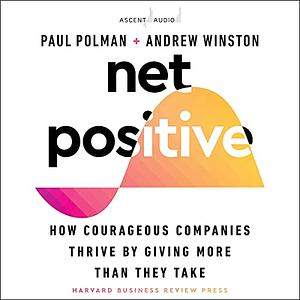 Net Positive: How Courageous Companies Thrive by Giving More Than They Take by Paul Polman, Andrew Winston