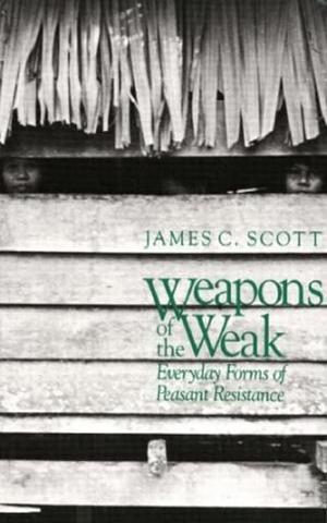 Weapons of the Weak: Everyday Forms of Peasant Resistance. by James C. Scott, James C. Scott