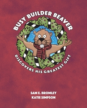 Busy Builder Beaver Discovers His Greatest Gift by Sam E. Bromley