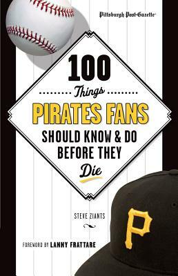 100 Things Pirates Fans Should Know & Do Before They Die by Pittsburgh Post-Gazette