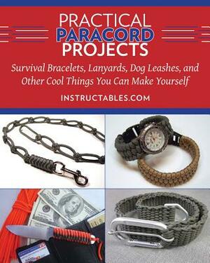 Practical Paracord Projects: Survival Bracelets, Lanyards, Dog Leashes, and Other Cool Things You Can Make Yourself by Instructables Com