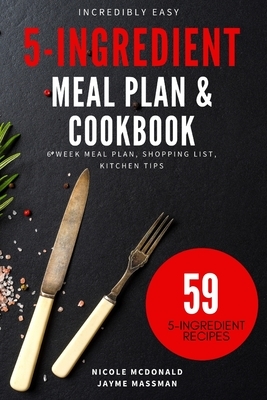 Incredibly Easy 5-Ingredient Meal Plan and Cookbook: 6 Week Meal Plan, Shopping List, Kitchen Tips by Jayme Massman, Nicole McDonald