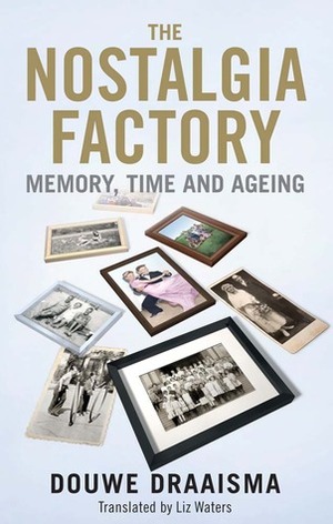 The Nostalgia Factory: Memory, Time and Ageing by Douwe Draaisma