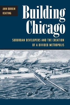 Building Chicago: Suburban Developers and the Creation of a Divided Metropolis by Ann Durkin Keating