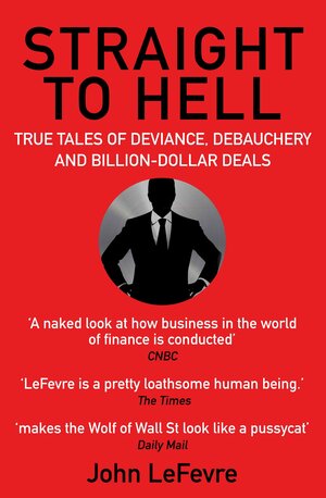 Straight to Hell: True Tales of Deviance, Debauchery, and Billion-Dollar Deals by John LeFevre