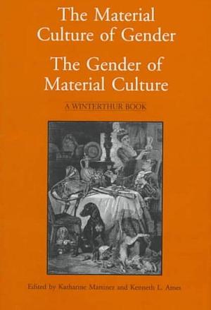 The Material Culture of Gender, the Gender of Material Culture by Katharine Martinez, Kenneth L. Ames