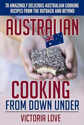 Australian Cooking From Down Under: 70 Amazingly Delicious Australian Cooking Recipes From the Outback and Beyond by Victoria Love