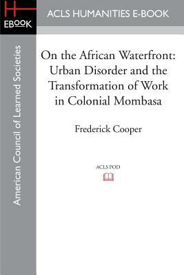 On the African Waterfront: Urban Disorder and the Transformation of Work in Colonial Mombasa by Frederick Cooper