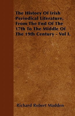 The History Of Irish Periodical Literature, From The End Of The 17th To The Middle Of The 19th Century - Vol I. by Richard Robert Madden