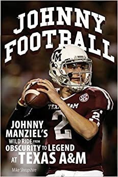 Johnny Football: Johnny Manziel's Wild Ride from Obscurity to Legend at Texas A by Mike Shropshire