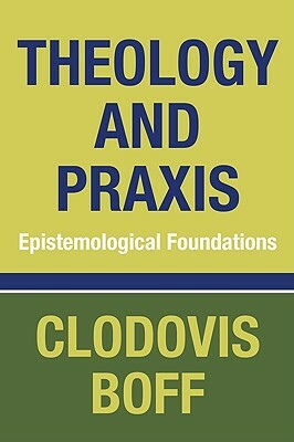 Theology and Praxis: Epistemological Foundations by Clodovis Boff
