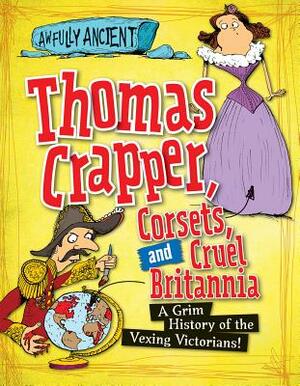 Thomas Crapper, Corsets, and Cruel Britannia: A Grim History of the Vexing Victorians! by Peter Hepplewhite