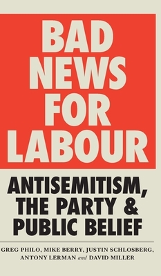 Bad News for Labour: Antisemitism, the Party and Public Belief by Justin Schlosberg, Antony Lerman, Greg Philo, Mike Berry, David Miller