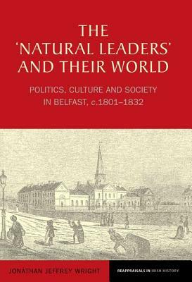 The 'natural Leaders' and Their World: Politics, Culture and Society in Belfast, C. 1801-1832 by Jonathan Wright