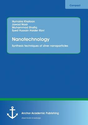 Nanotechnology. Synthesis techniques of silver nanoparticles by Syed Hussain Haider Rizvi, Muhammad Shafiq, Humaira Khatoon