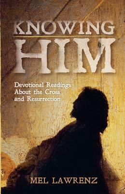 Knowing Him: Devotional Readings About the Cross and Resurrection by Mel Lawrenz